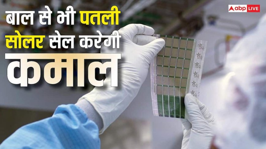 वैज्ञानिकों ने तैयार की बाल से भी पतली सोलर सेल, दिखेगी नहीं, लेकिन बिजली बनाएगी खूब