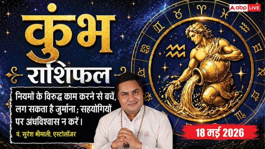 Aaj ka Kumbh Rashifal 18 May 2026: कुंभ राशि संपत्ति और हिस्सेदारी के कागजों पर हस्ताक्षर करने से बचें