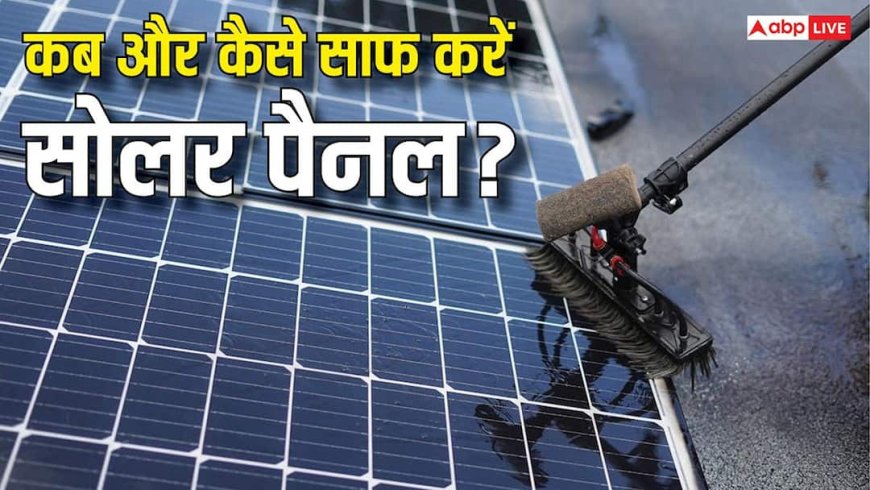 कब और कैसे साफ करने चाहिए सोलर पैनल? ये बातें जान लीं तो नहीं होगी दिक्कत