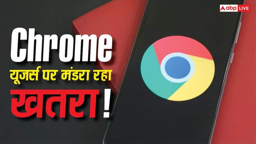 Google Chrome यूजर्स सावधान! सरकार ने जारी किया हाई अलर्ट, तुरंत करें ये काम वरना होगा नुकसान