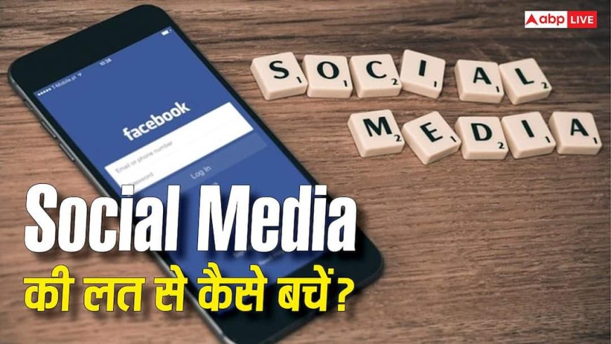 सोशल मीडिया की लत से अपने आप को कैसे बचाएं, जानिए क्या हैं उपाय