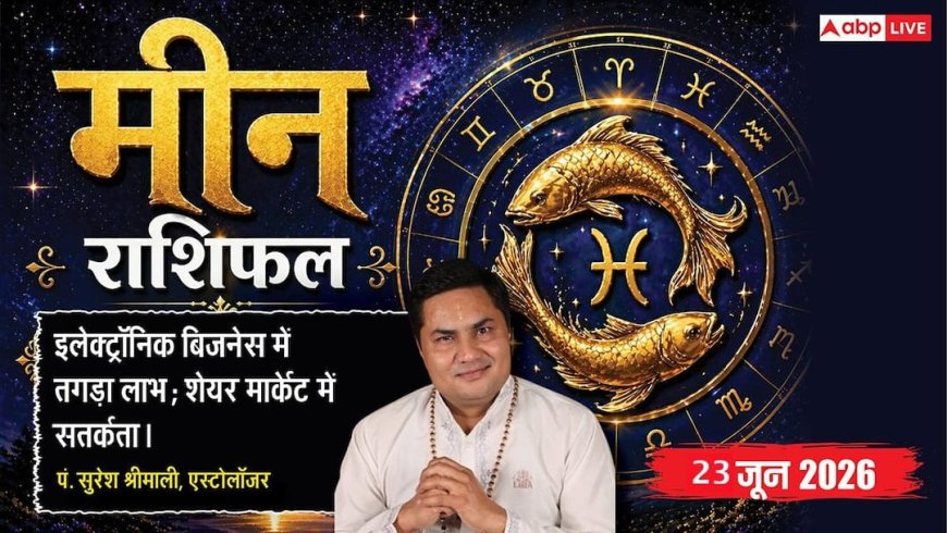 Aaj ka Meen Rashifal 23 June 2026: मीन राशि बुद्धिमानी से बाजार की प्रतिस्पर्धा में बनाएंगे बढ़त, जुड़ेंगे बड़े क्लाइंट्स और होगा धन लाभ