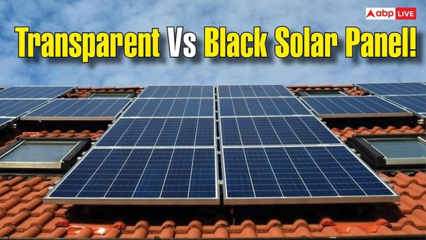 हर कोई कर रहा है Transparent Solar Panel की बात, लेकिन क्या Black Panel अब भी है बेस्ट? जानें दोनों में अंतर