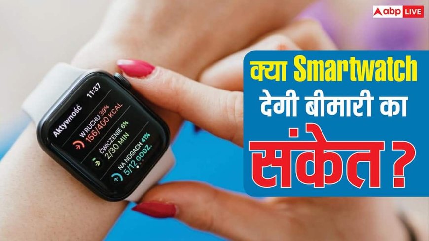 क्या आपकी Smartwatch बीमारी आने से पहले दे सकती है चेतावनी? जानिए कितनी भरोसेमंद है ये टेक्नोलॉजी