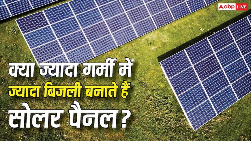 क्या ज्यादा गर्मी में ज्यादा बिजली बनाते हैं सोलर पैनल? सच जानकर रह जाएंगे दंग