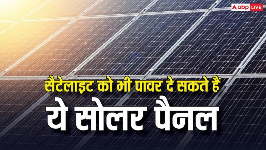 सैटेलाइट को भी पावर दे सकते हैं ये सोलर पैनल, बनाते हैं सबसे ज्यादा बिजली