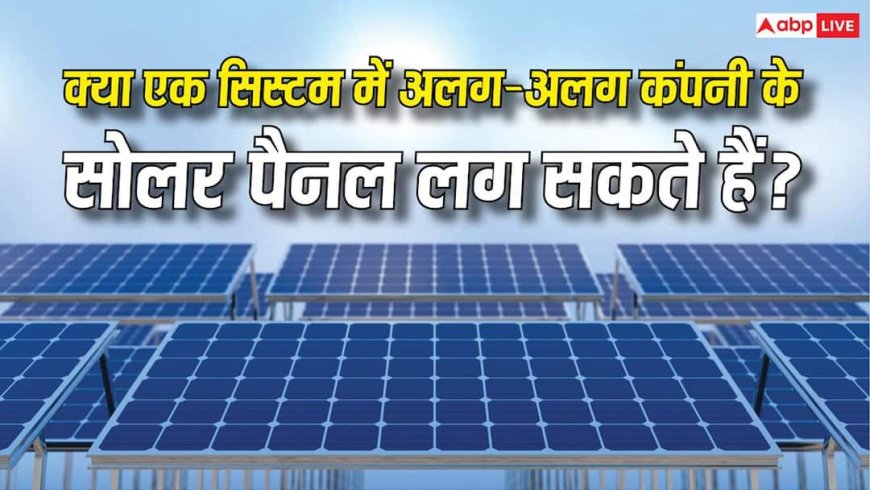 क्या एक साथ यूज किए जा सकते हैं अलग-अलग कंपनियों के सोलर पैनल? यहां जानें सारी जरूरी बातें