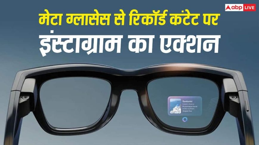 मेटा ग्लासेस से रिकॉर्ड कंटेट डालने वालों की खैर नहीं, इंस्टाग्राम लेगा यह एक्शन