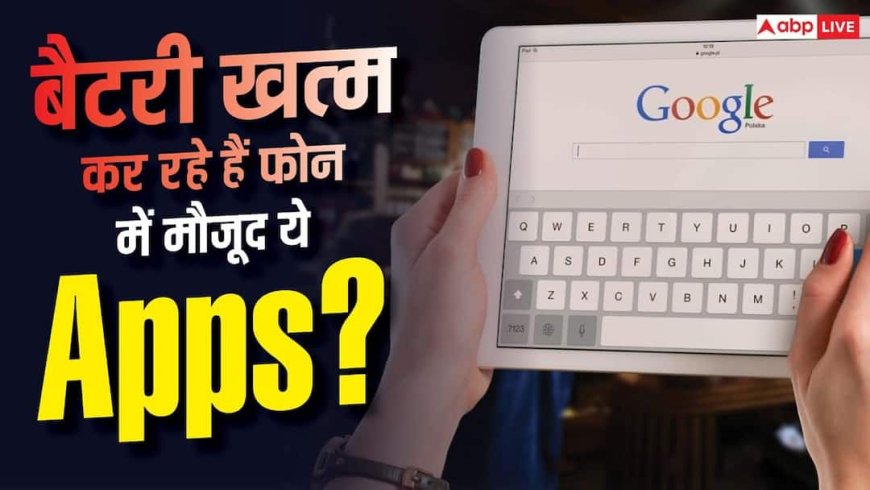 चुपचाप बैटरी खत्म कर रहे हैं Google के ये 5 Apps! देखें लिस्ट