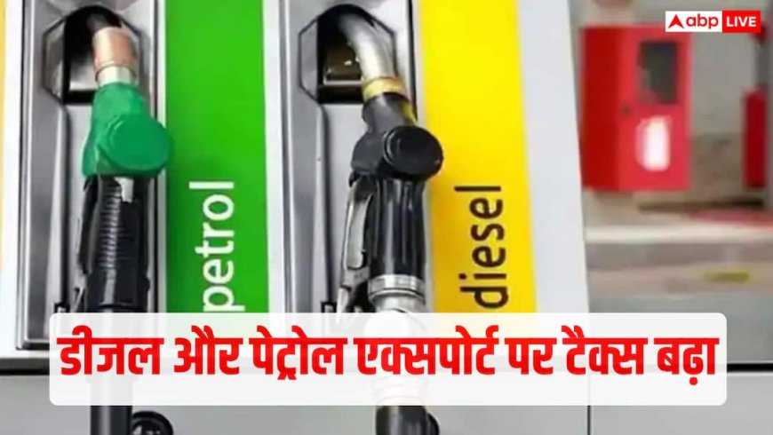 पेट्रोल पर 3.5, डीजल पर 24 रुपए, तेल के निर्यात पर टैक्स बढ़ा