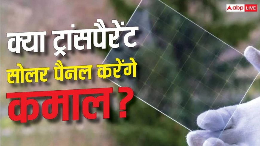 क्या ट्रांसपैरेंट पैनल से बदल जाएगा सोलर एनर्जी का गेम? यहां जानें