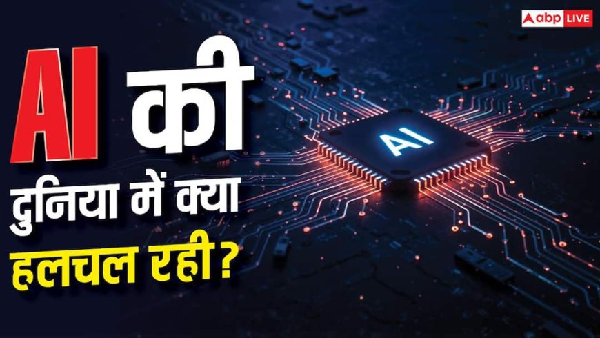AI के जगत में इस हफ्ते क्या-क्या हुआ? यहां जानें सारी हलचल