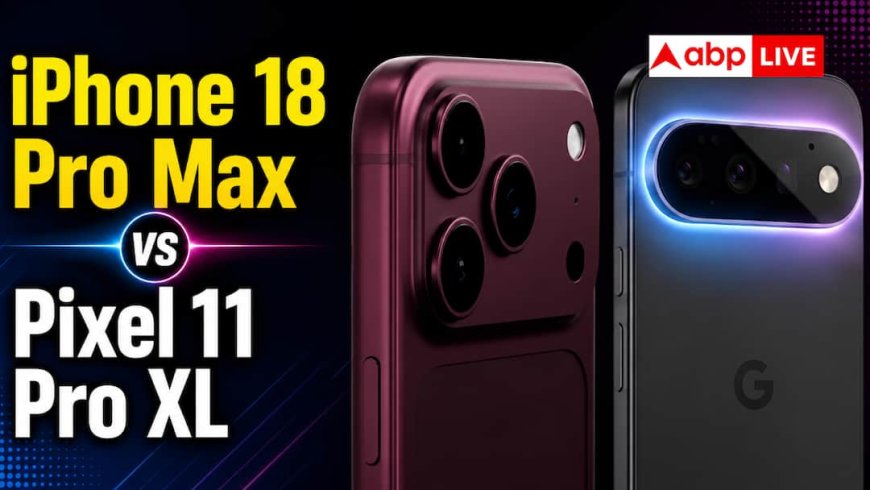 iPhone 18 Pro Max vs Pixel 11 Pro XL: किसमें होगा ज्यादा दम?