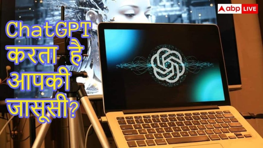 क्या ChatGPT आपके डिवाइस की करता है जासूसी? जानें सच्चाई