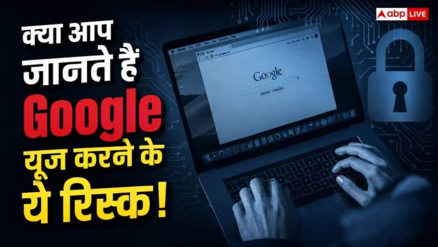 Google पर कुछ भी Search करने से पहले जान लें ये Privacy Risk