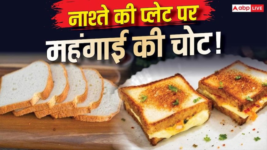 महंगा हुआ ब्रेड, अब सुबह के नाश्ते के लिए खर्च करने होंगे ज्यादा पैसे