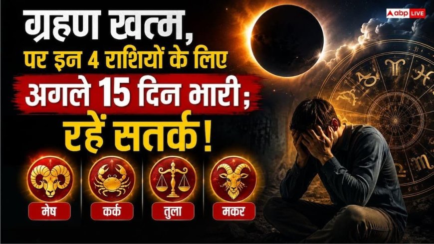 ग्रहण खत्म, लेकिन असर बाकी? अगले 15 दिन इन 4 राशि के लोगों के जीवन में बढ़ सकती है हलचल