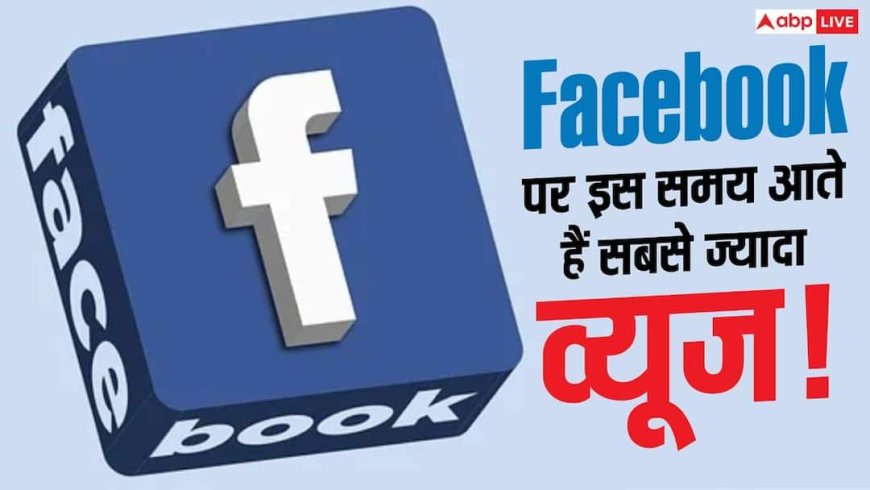 Facebook पर कब वीडियो पोस्ट करने पर सबसे ज्यादा व्यूज आते हैं? जानें पूरा हिसाब