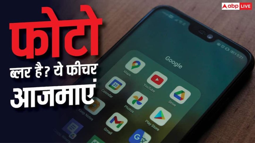 ब्लर फोटो को ऐसे करें क्लियर, Google Photos का ये फीचर आएगा काम