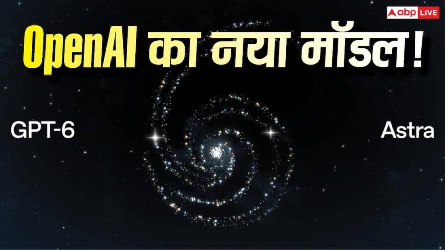 OpenAI ने शुरू किया GPT-6 Astra का रोलआउट! जानें कितना ताकतवर है ये नया मॉडल