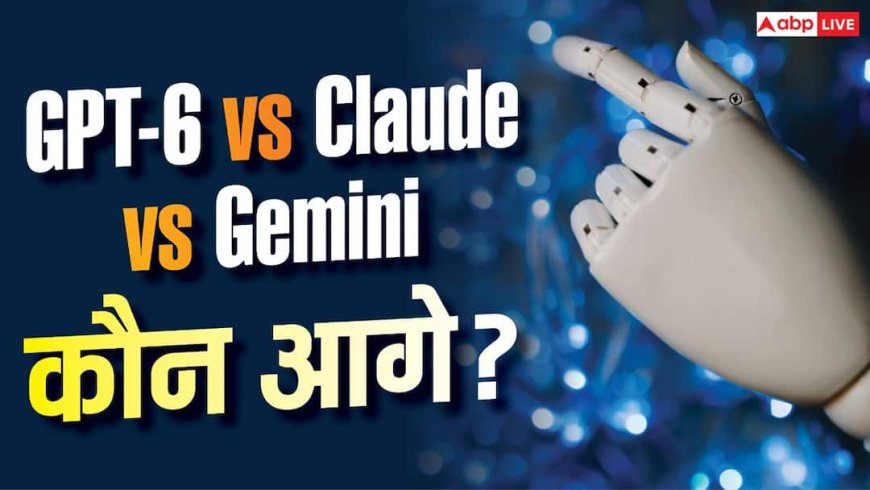 GPT-6 vs Claude vs Gemini : Context Window से Price तक, जानें कौन-सा AI बेस्ट?