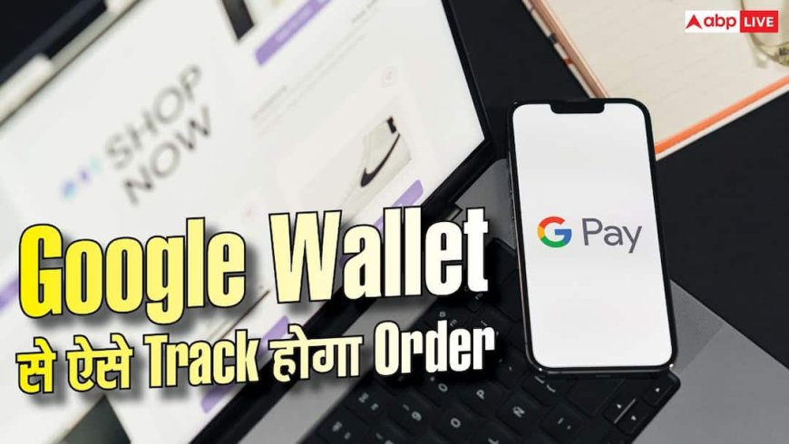 Shopping के बाद Tracking आसान, Google Wallet दिखाएगा पूरा ऑर्डर स्टेटस
