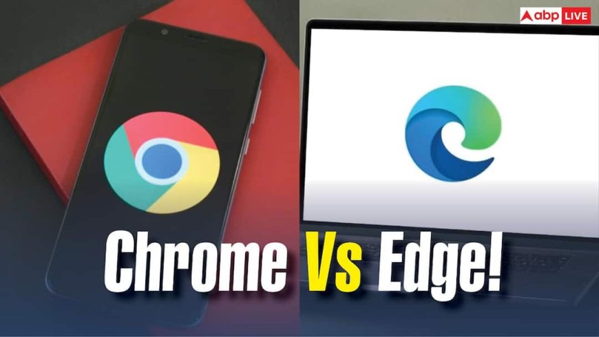 Chrome या Edge? जानिए कौन सा ब्राउजर इस्तेमाल करना है ज्यादा सुरक्षित