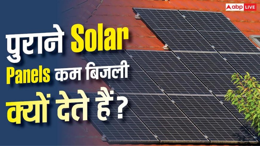 पुराने Solar Panels कम बिजली क्यों बनाते हैं? समझें पूरी वजह
