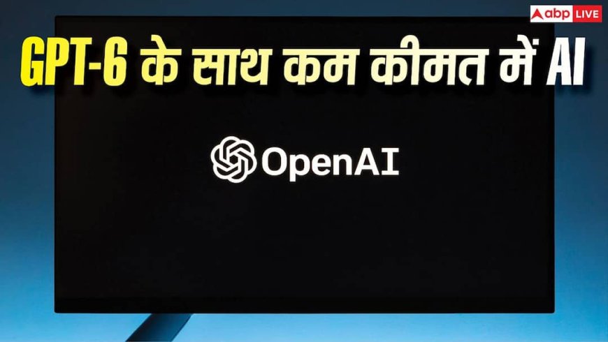 AI की ताकत अब कम कीमत में, GPT-6 के साथ OpenAI का बड़ा बदलाव