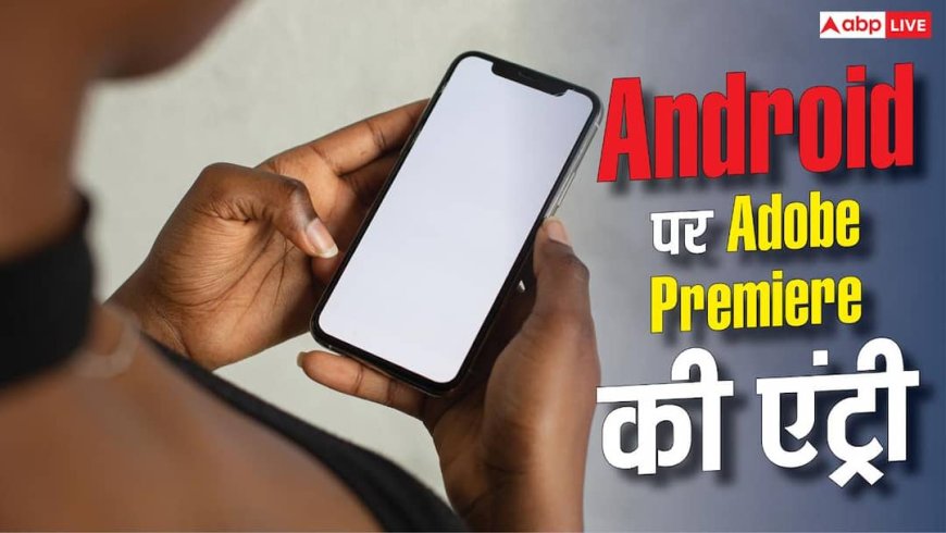 अब फोन बनेगा एडिटिंग स्टूडियो, एंड्रॉयड पर आया Adobe Premiere