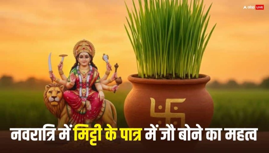 नवरात्रि की घटस्थापना में जौ मिट्टी के पात्र में ही क्यों बोते हैं ? जानें इसका महत्व