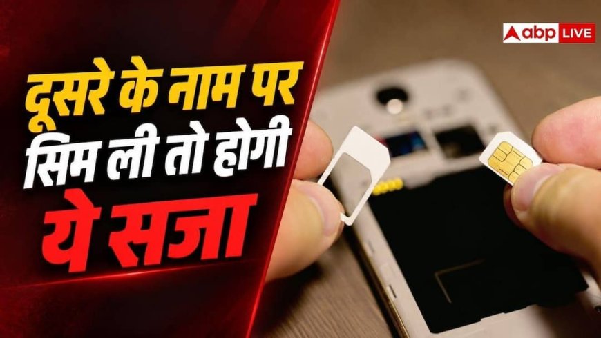 किसी और के डॉक्यूमेंट पर सिम लेने पर होगी इतनी सजा, जान लें नियम