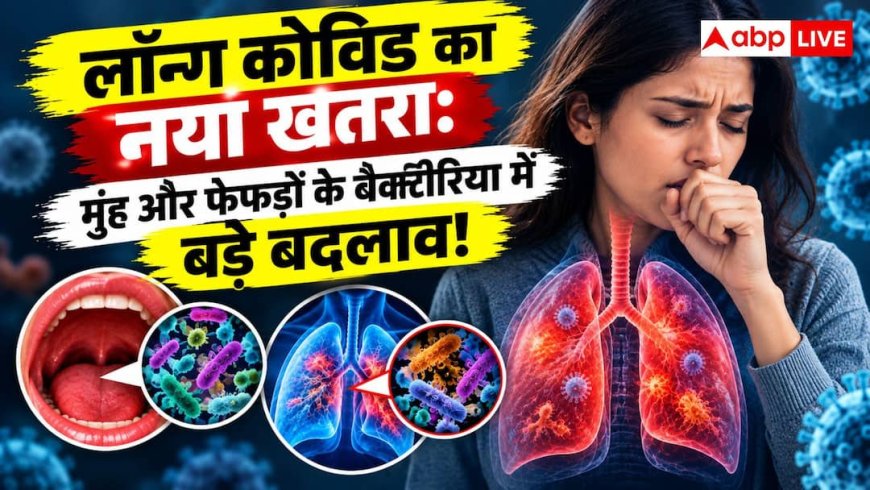लॉन्ग कोविड का नया खतरा, मुंह और फेफड़ों के बैक्टीरिया में दिखे बड़े बदलाव