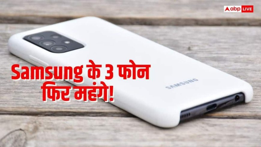 Samsung के ये 3 स्मार्टफोन फिर हुए महंगे, जानें क्या है वजह