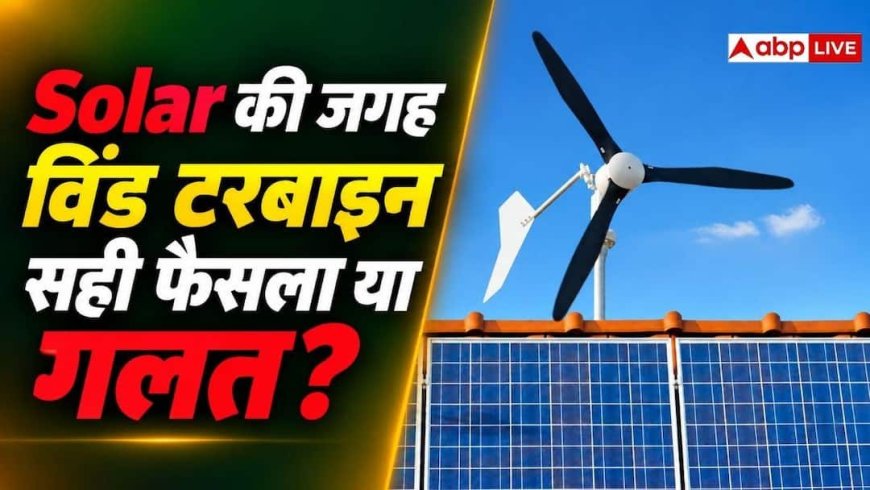 सोलर की जगह विंड टरबाइन लगाना कितना सही, कितनी बनेगी बिजली?