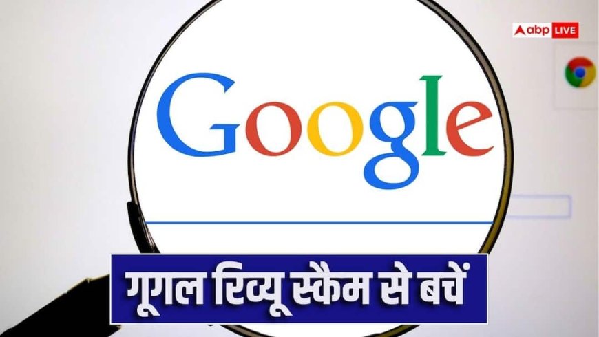 Google रिव्यू स्कैम से सावधान! 20 से ज्यादा लोगों ने एक महीने में गवां दिए 1 करोड़