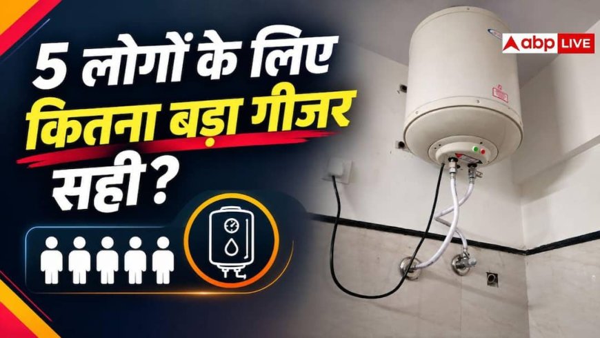 5 लोगों की फैमिली के लिए कितना बड़ा गीजर सही? जान लें फायदे की बात